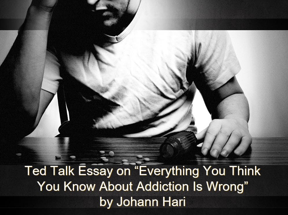 Ted Talk Essay on “Everything You Think You Know About Addiction Is Wrong”by Johann Hari